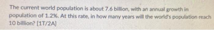 The Current World Population Is About 7 6 Billion With An Annual Growth In Population Of 1 2 At This Rate In How Man 1
