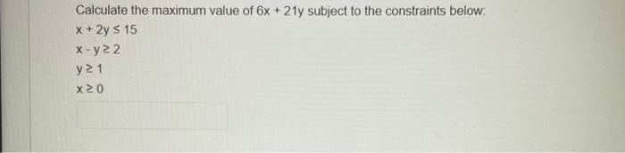 Calculate The Maximum Value Of 6x 21y Subject To The Constraints Below X 2y 15 X Y22 Y 1 X20 1