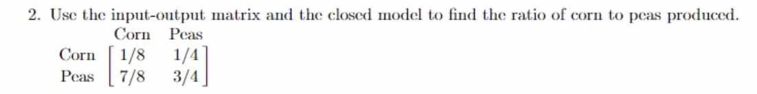 2 Use The Input Output Matrix And The Closed Model To Find The Ratio Of Corn To Peas Produced Corn Peas Corn 1 8 1 4 1