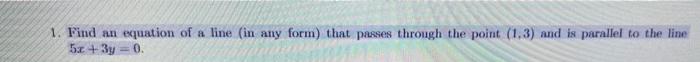 1 Find An Equation Of A Line In Any Form That Passes Through The Point 1 3 And Is Parallel To The Line 5x 3y 0 1
