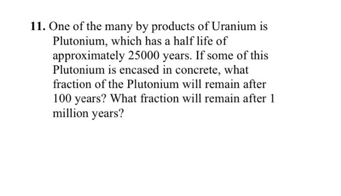 11 One Of The Many By Products Of Uranium Is Plutonium Which Has A Half Life Of Approximately 25000 Years If Some Of 1