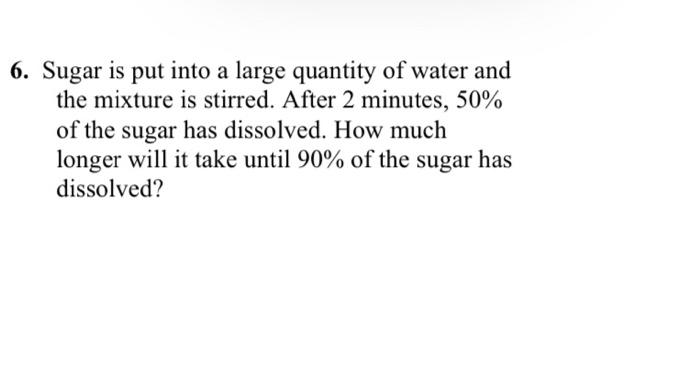 6 Sugar Is Put Into A Large Quantity Of Water And The Mixture Is Stirred After 2 Minutes 50 Of The Sugar Has Dissolv 1