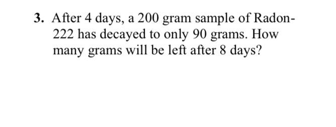3 After 4 Days A 200 Gram Sample Of Radon 222 Has Decayed To Only 90 Grams How Many Grams Will Be Left After 8 Days 1