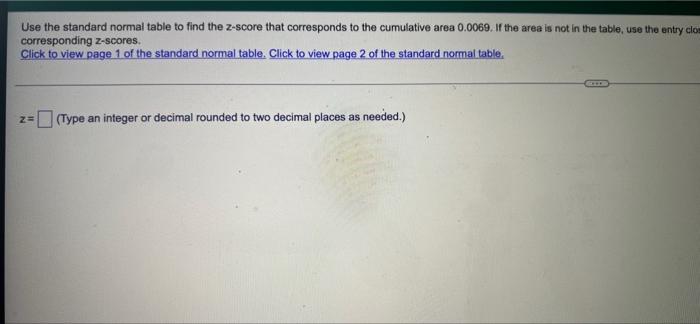 Use The Standard Normal Table To Find The Z Score That Corresponds To The Cumulative Area 0 0069 If The Area Is Not In 1