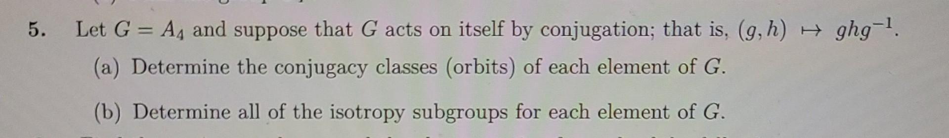 5 Let G A And Suppose That G Acts On Itself By Conjugation That Is G H H Ghg 1 A Determine The Conjugacy Cla 1
