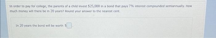 In Order To Pay For College The Parents Of A Child Invest 25 000 In A Bond That Pays 7 Interest Compounded Semiannual 1