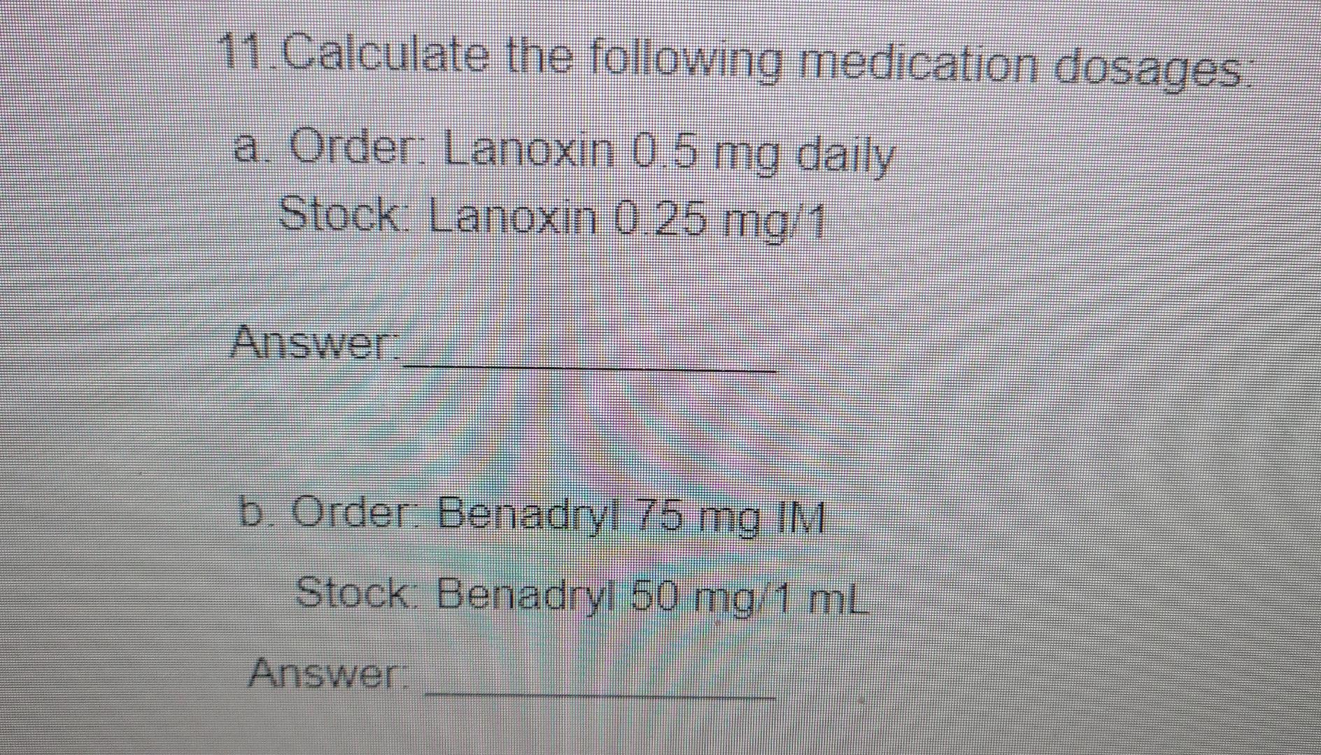 11 Calculate The Following Medication Dosages A Order Lanoxin 0 5 Mg Daily Stock Lanoxin 0 25 Mg 1 Answer B Order 1