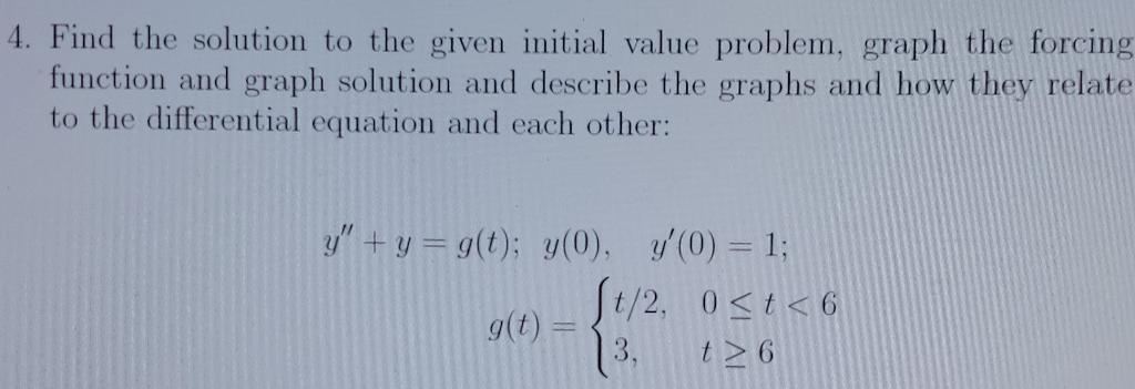 4 Find The Solution To The Given Initial Value Problem Graph The Forcing Function And Graph Solution And Describe The 1