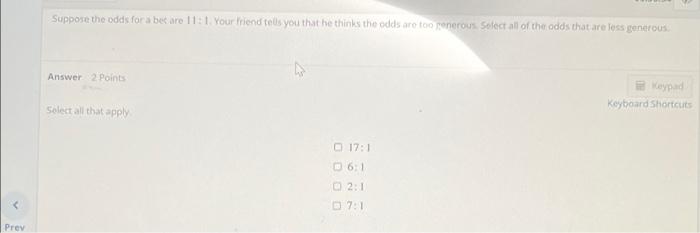 Suppose The Odds For A Betare 11 1 Your Friend Tells You That He Thinks The Odds Are Too Generous Solect All Of The Odd 1
