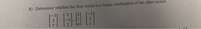 8 Determine Whether The First Vector Is A Linear Combination Of The Other Vectors 3 7 Hoe 1