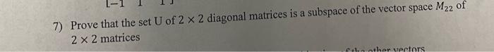 7 Prove That The Set U Of 2 X 2 Diagonal Matrices Is A Subspace Of The Vector Space M22 Of 2 X 2 Matrices Thather Vecto 1