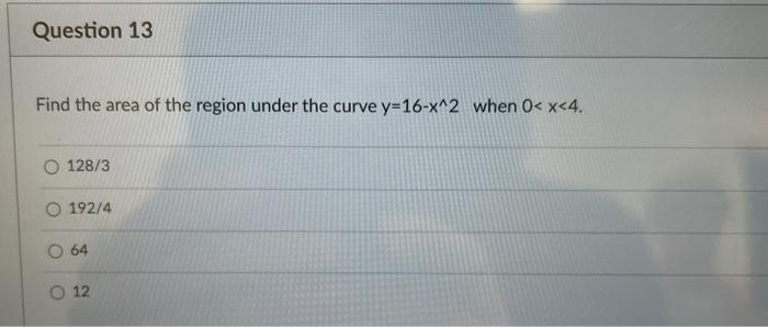 Question 13 Find The Area Of The Region Under The Curve Y 16 X 2 When 0 X 4 128 3 192 4 64 12 1