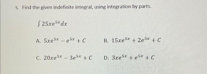5 Find The Given Indefinite Integral Using Integration By Parts S 25xe 5x Dx A 5xe5x E5x C B 15xe5x 2e5x C 1