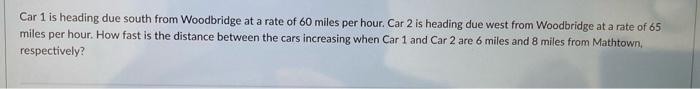 Car 1 Is Heading Due South From Woodbridge At A Rate Of 60 Miles Per Hour Car 2 Is Heading Due West From Woodbridge At 1