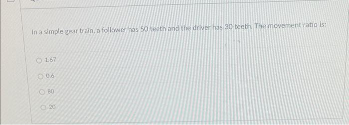 In A Simple Gear Train A Follower Has 50 Teeth And The Driver Has 30 Teeth The Movement Ratio Is 1 67 0 6 80 20 1