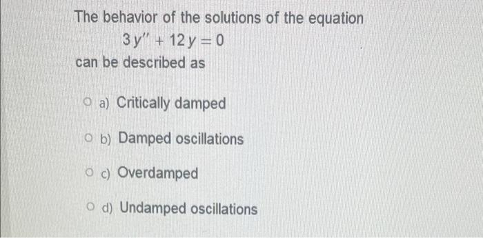 The Behavior Of The Solutions Of The Equation 3y 12 Y 0 Can Be Described As O A Critically Damped 10 B Damped Osc 1