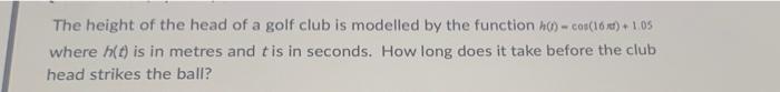 The Height Of The Head Of A Golf Club Is Modelled By The Function Cos 16xet 1 05 Where H Is In Metres And Tis 1