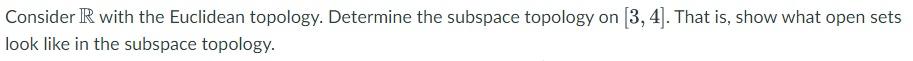 Consider R With The Euclidean Topology Determine The Subspace Topology On 3 4 That Is Show What Open Sets Look Lik 1