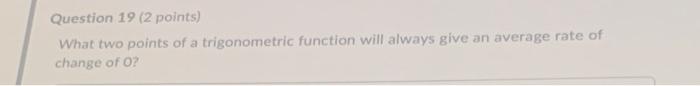 Question 19 2 Points What Two Points Of A Trigonometric Function Will Always Give An Average Rate Of Change Of O 1