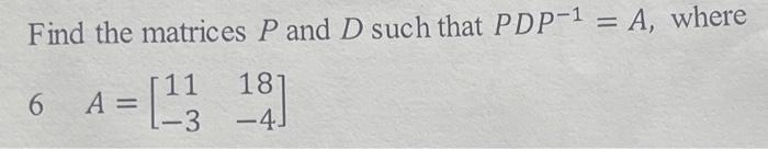 Find The Matrices P And D Such That Pdp 1 A Where 6 A 23 18 11 3 4 1