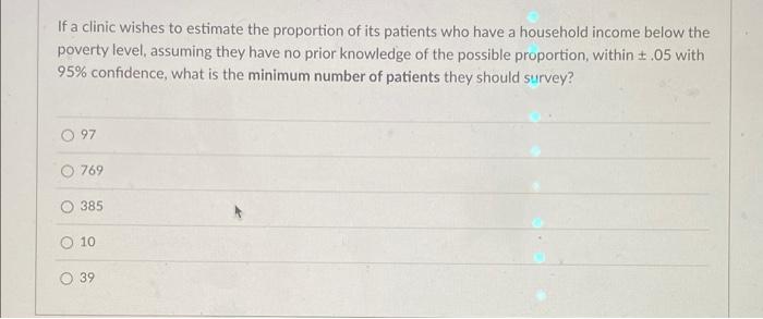 If A Clinic Wishes To Estimate The Proportion Of Its Patients Who Have A Household Income Below The Poverty Level Assum 1