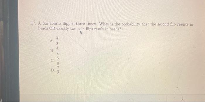 17 A Fair Coin Is Flipped Three Times What Is The Probability That The Second Flip Results In Heads Or Exactly Two Coi 1