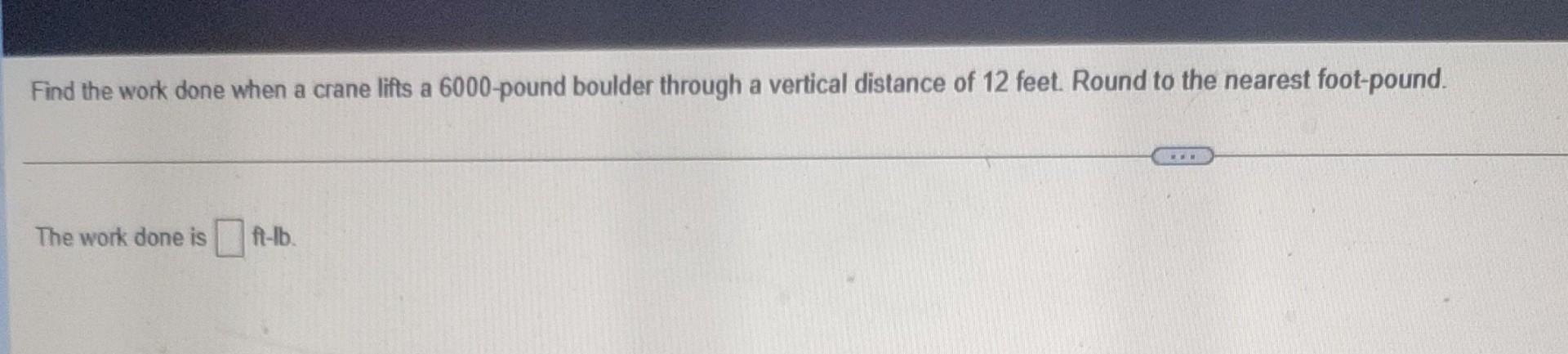 Find The Work Done When A Crane Lifts A 6000 Pound Boulder Through A Vertical Distance Of 12 Feet Round To The Nearest 1