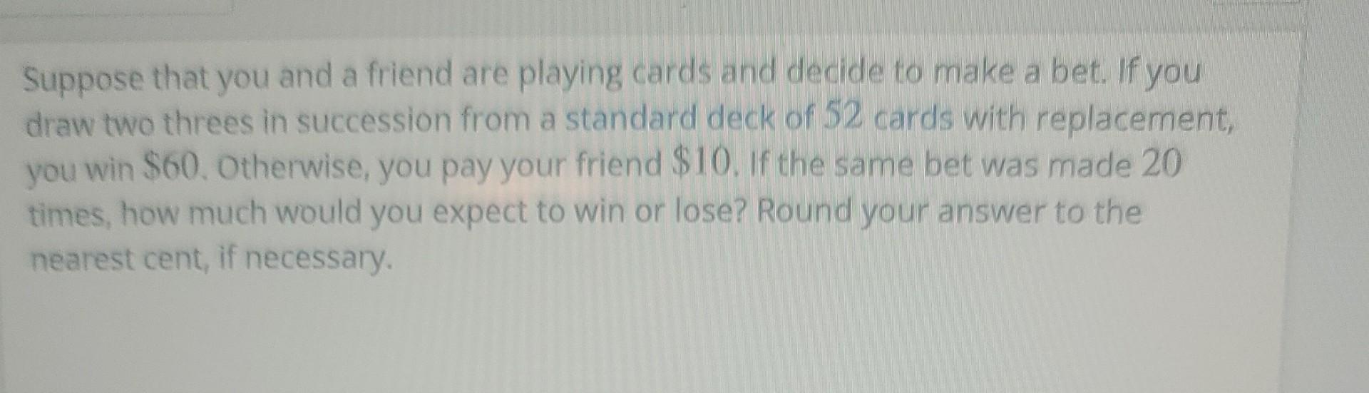 Suppose That You And A Friend Are Playing Cards And Decide To Make A Bet If You Draw Two Threes In Succession From A St 1