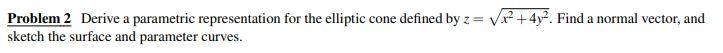 Problem 2 Derive A Parametric Representation For The Elliptic Cone Defined By Z Vx2 4y2 Find A Normal Vector And Sk 1