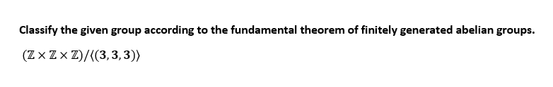 Classify The Given Group According To The Fundamental Theorem Of Finitely Generated Abelian Groups Zx Zxz 3 3 3 1