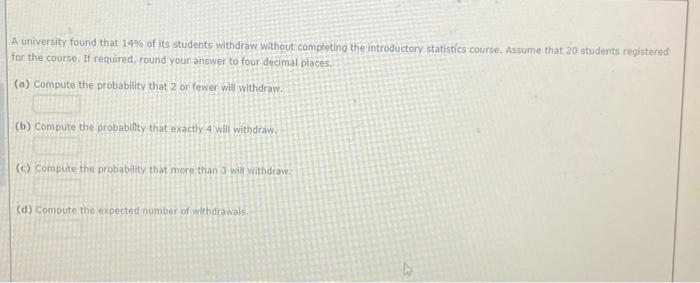 A University Found That 14 Of Its Students Withdraw Without Completing The Introductory Statistics Course Assume That 1