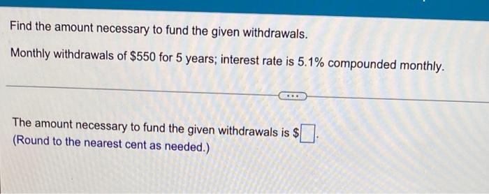 Find The Amount Necessary To Fund The Given Withdrawals Monthly Withdrawals Of 550 For 5 Years Interest Rate Is 5 1 1