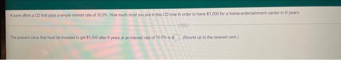 A Bank Offers A Co That Pays A Simple Interest Rate Of 10 0 How Much Must You Put In This Cd Now In Order To Have 1 00 1