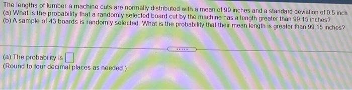 The Lengths Of Lumber A Machine Cuts Are Normally Distributed With A Mean Of 99 Inches And A Standard Deviation Of 0 5 I 1