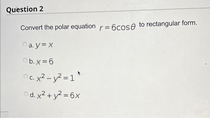 Question 2 Convert The Polar Equation R 6coso To Rectangular Form A Y X B X 6 Oc X Y2 1 D X Y 6x Given 1