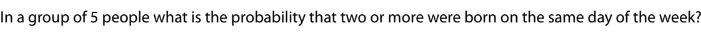 In A Group Of 5 People What Is The Probability That Two Or More Were Born On The Same Day Of The Week 1