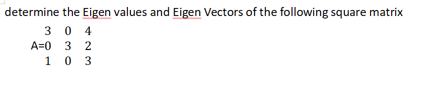 Determine The Eigen Values And Eigen Vectors Of The Following Square Matrix 3 0 4 A 0 3 2 1 0 3 1