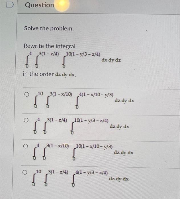 Question Solve The Problem Rewrite The Integral 4 3 1 Z 4 10 1 Y 3 Z 4 Dx Dy Dz In The Order Dz Dy Dx O 103 1 1