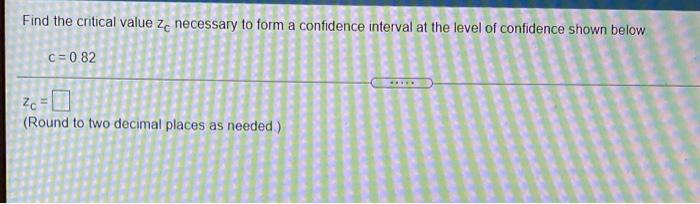 Find The Critical Value Ze Necessary To Form A Confidence Interval At The Level Of Confidence Shown Below C 082 2 Round 1
