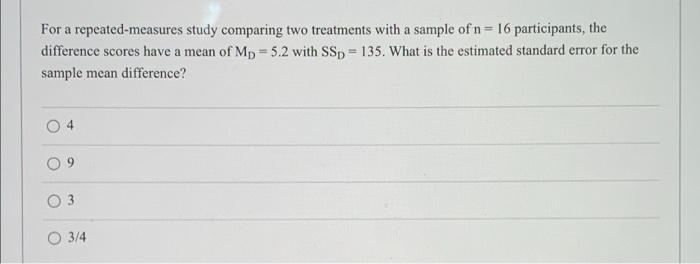 For A Repeated Measures Study Comparing Two Treatments With A Sample Of N 16 Participants The Difference Scores Have 1