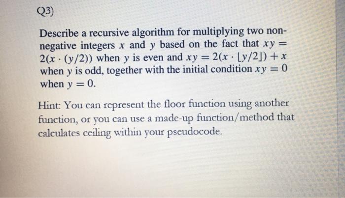 Q3 Describe A Recursive Algorithm For Multiplying Two Non Negative Integers X And Y Based On The Fact That Xy 2 X 1