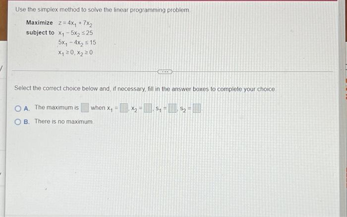 Use The Simplex Method To Solve The Linear Programming Problem Maximize Z 4x 7x Subject To Xy 5x 325 5x 4x 15 1
