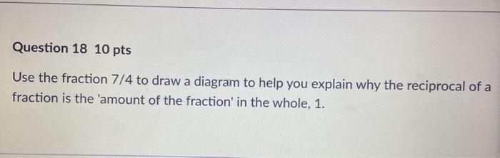 Question 18 10 Pts Use The Fraction 7 4 To Draw A Diagram To Help You Explain Why The Reciprocal Of A Fraction Is The Am 1