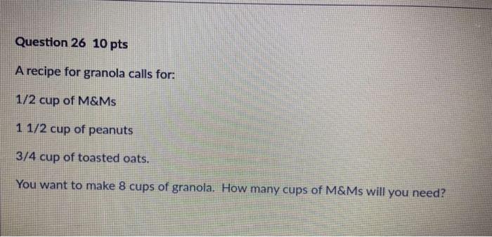 Question 26 10 Pts A Recipe For Granola Calls For 1 2 Cup Of M Ms 1 1 2 Cup Of Peanuts 3 4 Cup Of Toasted Oats You Wan 1