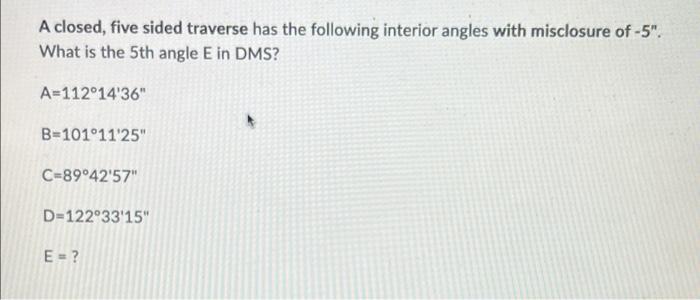 A Closed Five Sided Traverse Has The Following Interior Angles With Misclosure Of 5 What Is The 5th Angle E In Dms 1