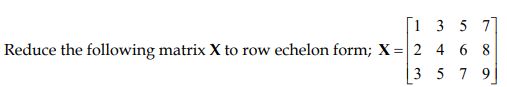1 3 5 77 Reduce The Following Matrix X To Row Echelon Form X 2 4 6 8 3 5 7 9 1