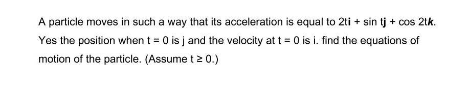 A Particle Moves In Such A Way That Its Acceleration Is Equal To 2ti Sin Tj Cos 2tk Yes The Position When T 0 Is 1