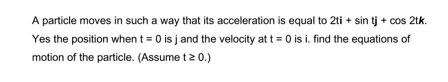 A Particle Moves In Such A Way That Its Acceleration Is Equal To 2ti Sin Tj Cos 2tk Yes The Position When T 0 Is 1