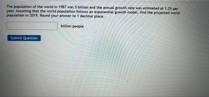 The Population Of The World In 1987 Was 5 Billion And The Annual Growth Rate Was Estimated At 1 2 Per Year Assuming Th 1