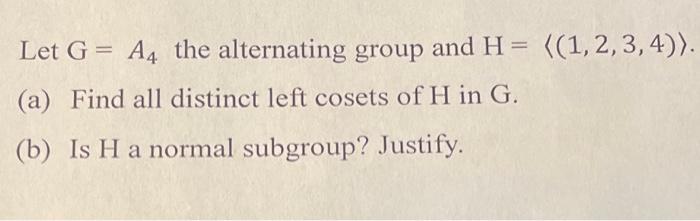 Let G A4 The Alternating Group And H 1 2 3 4 A Find All Distinct Left Cosets Of H In G B Is H A Normal Subg 1
